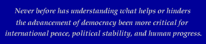 Never before has understanding what helps or hinders the advancement of democracy been more critical for international peace, political stability, and human progress.